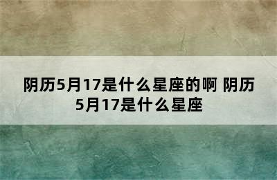 阴历5月17是什么星座的啊 阴历5月17是什么星座